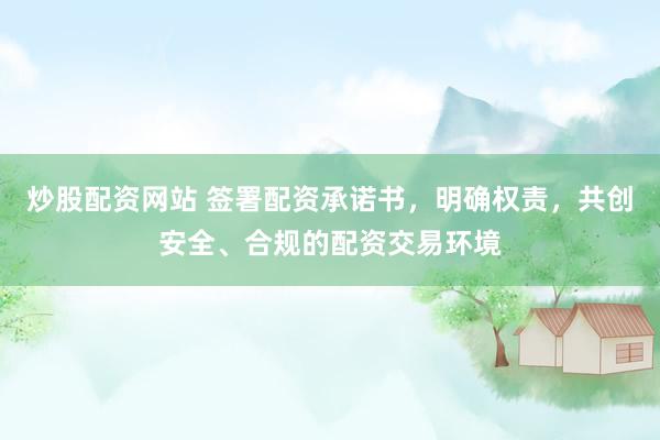 炒股配资网站 签署配资承诺书，明确权责，共创安全、合规的配资交易环境