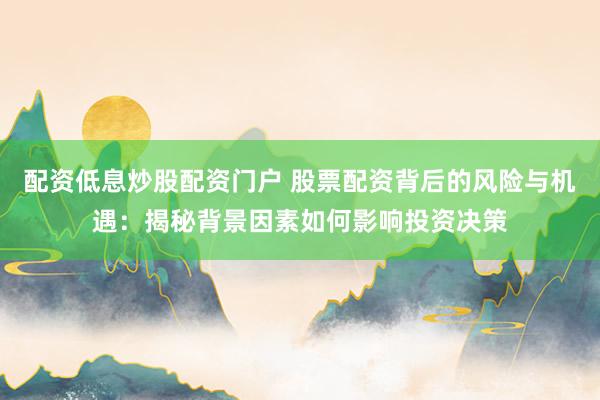 配资低息炒股配资门户 股票配资背后的风险与机遇：揭秘背景因素如何影响投资决策