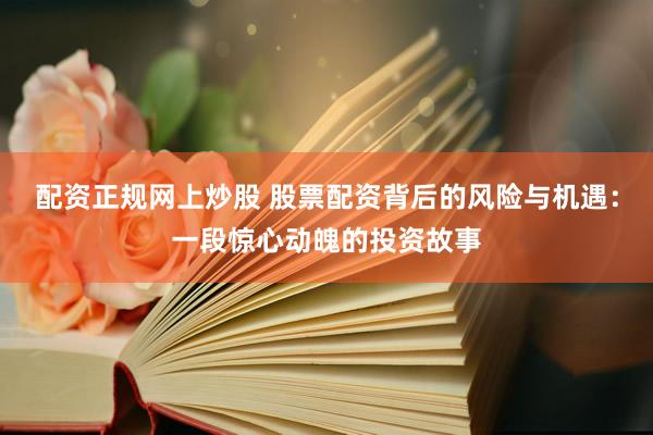 配资正规网上炒股 股票配资背后的风险与机遇：一段惊心动魄的投资故事