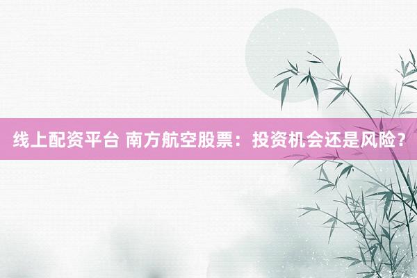 线上配资平台 南方航空股票:投资机会还是风险?