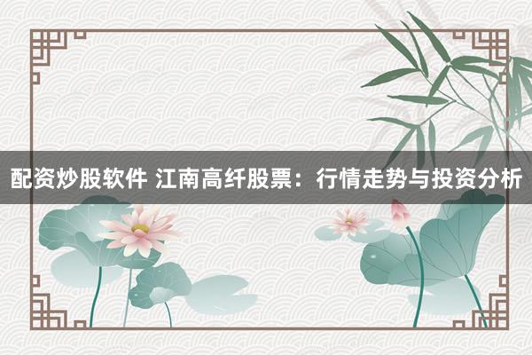 配资炒股软件 江南高纤股票：行情走势与投资分析