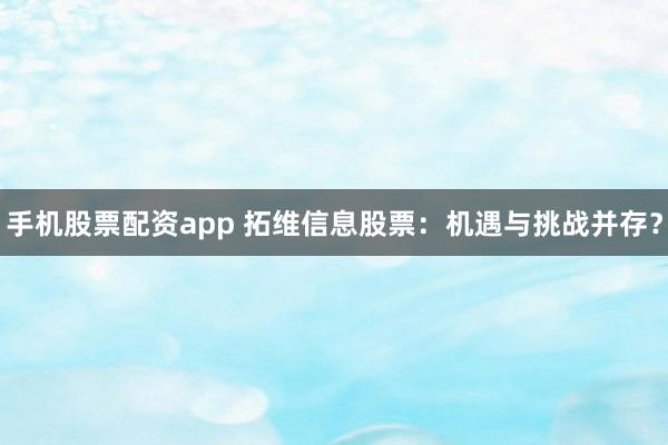 手机股票配资app 拓维信息股票：机遇与挑战并存？