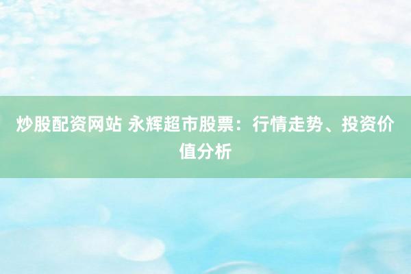 炒股配资网站 永辉超市股票：行情走势、投资价值分析