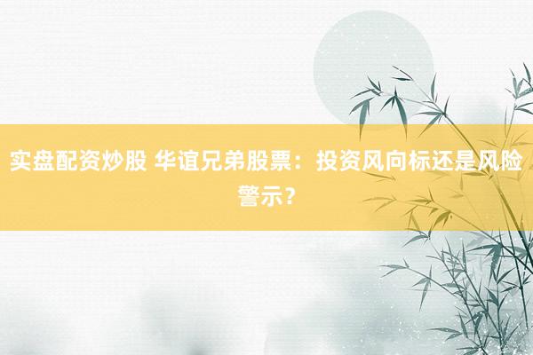 实盘配资炒股 华谊兄弟股票：投资风向标还是风险警示？