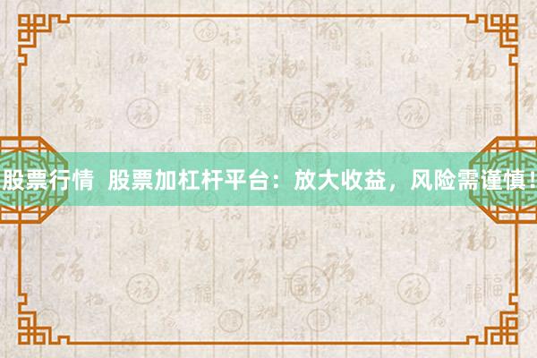 股票行情  股票加杠杆平台:放大收益,风险需谨慎!