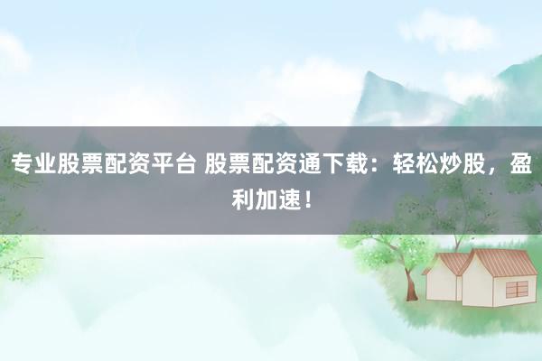 专业股票配资平台 股票配资通下载:轻松炒股,盈利加速!