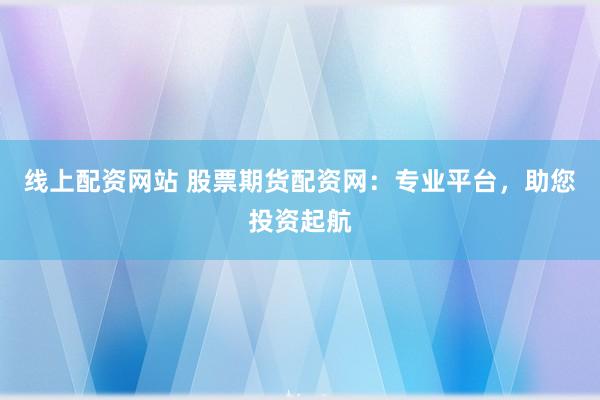 线上配资网站 股票期货配资网:专业平台,助您投资起航