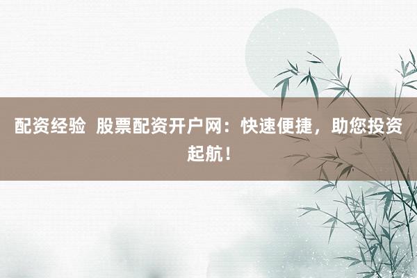 配资经验  股票配资开户网:快速便捷,助您投资起航!