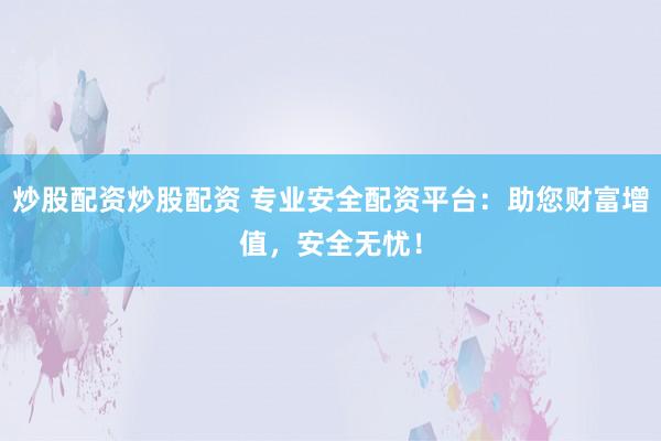 炒股配资炒股配资 专业安全配资平台:助您财富增值,安全无忧!