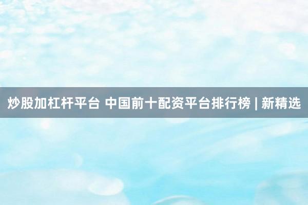 炒股加杠杆平台 中国前十配资平台排行榜 | 新精选