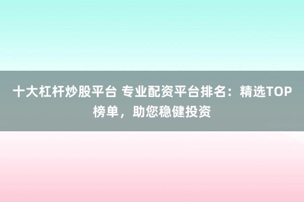 十大杠杆炒股平台 专业配资平台排名:精选TOP榜单,助您稳健投资