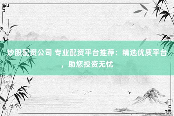 炒股配资公司 专业配资平台推荐:精选优质平台,助您投资无忧
