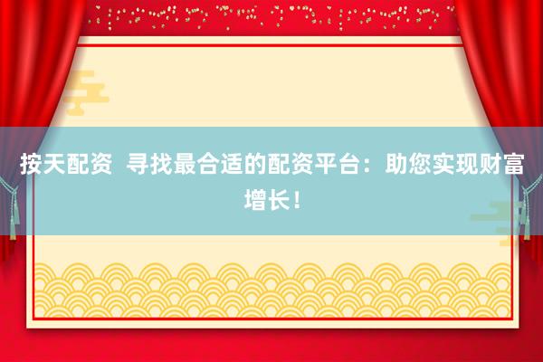 按天配资  寻找最合适的配资平台:助您实现财富增长!