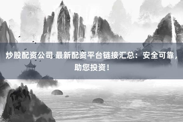 炒股配资公司 最新配资平台链接汇总:安全可靠,助您投资!