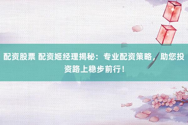 配资股票 配资姬经理揭秘:专业配资策略,助您投资路上稳步前行!