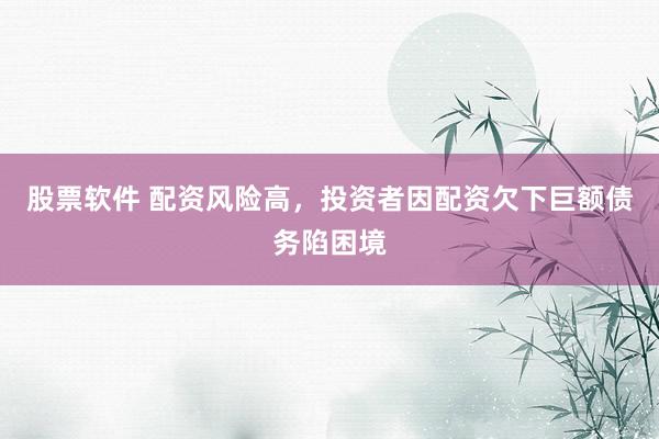 股票软件 配资风险高,投资者因配资欠下巨额债务陷困境