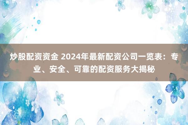 炒股配资资金 2024年最新配资公司一览表:专业、安全、可靠的配资服务大揭秘
