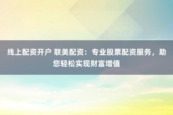 线上配资开户 联美配资:专业股票配资服务,助您轻松实现财富增值
