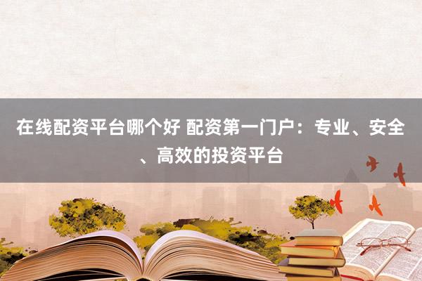 在线配资平台哪个好 配资第一门户:专业、安全、高效的投资平台