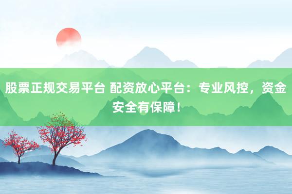 股票正规交易平台 配资放心平台:专业风控,资金安全有保障!