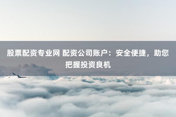 股票配资专业网 配资公司账户:安全便捷,助您把握投资良机