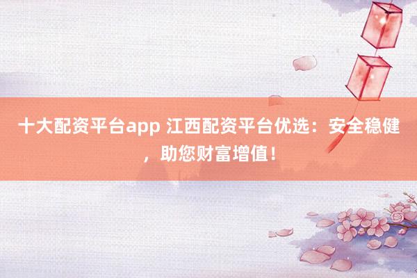 十大配资平台app 江西配资平台优选:安全稳健,助您财富增值!