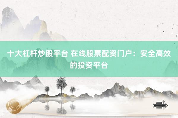 十大杠杆炒股平台 在线股票配资门户：安全高效的投资平台