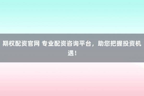期权配资官网 专业配资咨询平台,助您把握投资机遇!