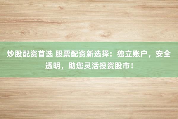 炒股配资首选 股票配资新选择：独立账户，安全透明，助您灵活投资股市！