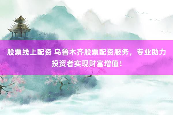 股票线上配资 乌鲁木齐股票配资服务,专业助力投资者实现财富增值!