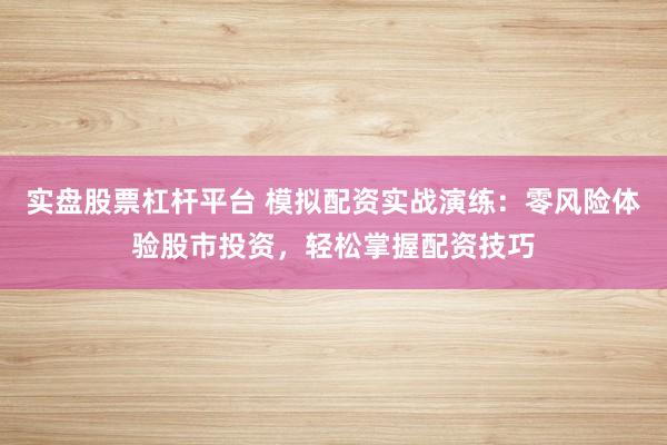 实盘股票杠杆平台 模拟配资实战演练：零风险体验股市投资，轻松掌握配资技巧