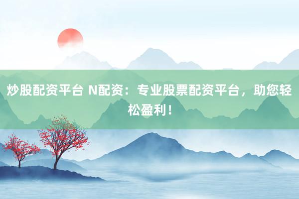 炒股配资平台 N配资:专业股票配资平台,助您轻松盈利!