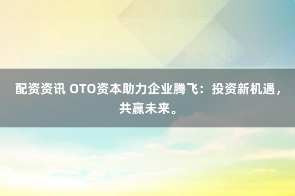 配资资讯 OTO资本助力企业腾飞:投资新机遇,共赢未来。