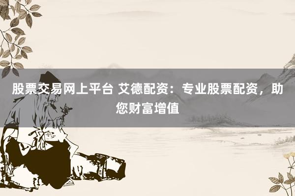 股票交易网上平台 艾德配资:专业股票配资,助您财富增值