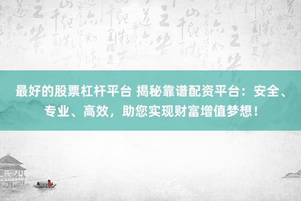 最好的股票杠杆平台 揭秘靠谱配资平台:安全、专业、高效,助您实现财富增值梦想!