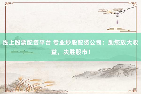 线上股票配资平台 专业炒股配资公司：助您放大收益，决胜股市！