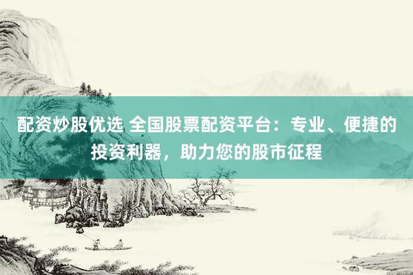 配资炒股优选 全国股票配资平台：专业、便捷的投资利器，助力您的股市征程
