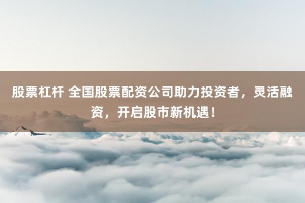 股票杠杆 全国股票配资公司助力投资者，灵活融资，开启股市新机遇！