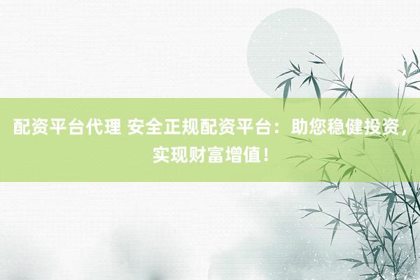 配资平台代理 安全正规配资平台：助您稳健投资，实现财富增值！