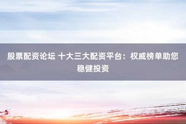 股票配资论坛 十大三大配资平台:权威榜单助您稳健投资