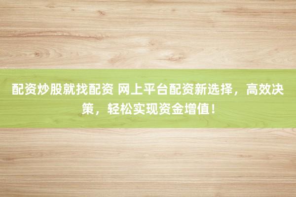 配资炒股就找配资 网上平台配资新选择，高效决策，轻松实现资金增值！