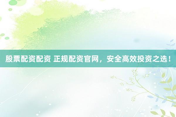 股票配资配资 正规配资官网,安全高效投资之选!