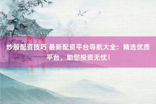 炒股配资技巧 最新配资平台导航大全:精选优质平台,助您投资无忧!