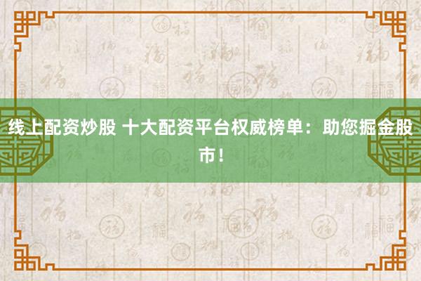 线上配资炒股 十大配资平台权威榜单:助您掘金股市!