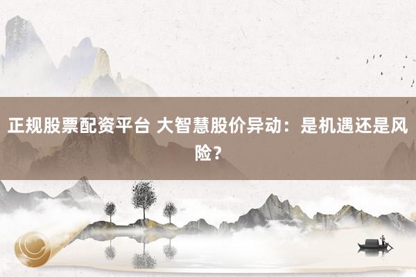 正规股票配资平台 大智慧股价异动：是机遇还是风险？