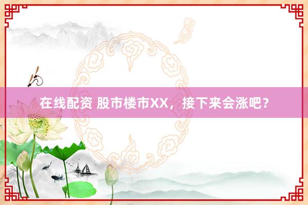 在线配资 股市楼市XX，接下来会涨吧？