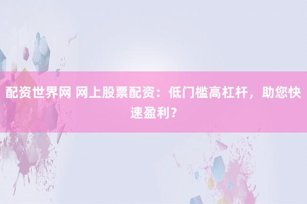 配资世界网 网上股票配资：低门槛高杠杆，助您快速盈利？