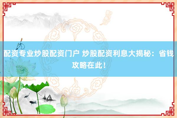 配资专业炒股配资门户 炒股配资利息大揭秘:省钱攻略在此!
