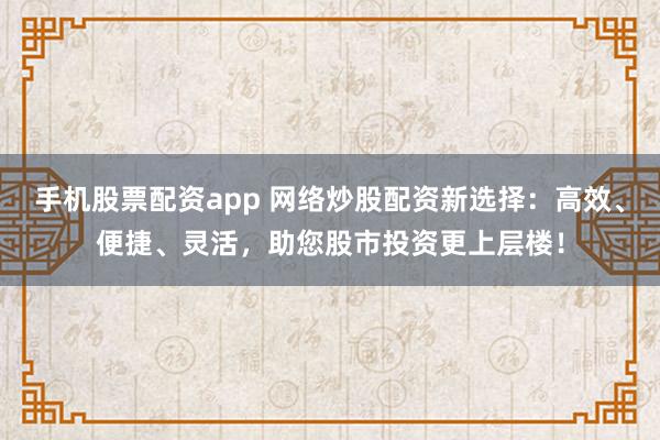 手机股票配资app 网络炒股配资新选择:高效、便捷、灵活,助您股市投资更上层楼!