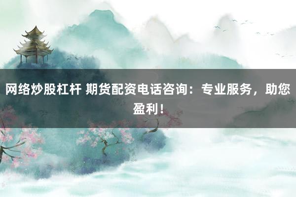 网络炒股杠杆 期货配资电话咨询：专业服务，助您盈利！